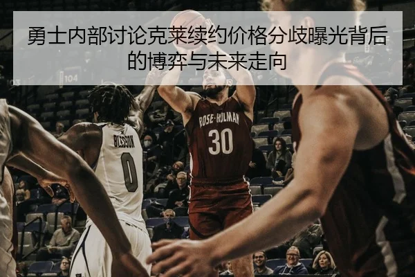 勇士内部讨论克莱续约价格分歧曝光背后的博弈与未来走向