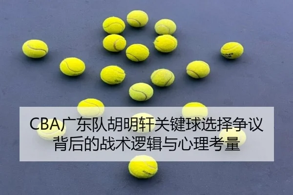 CBA广东队胡明轩关键球选择争议背后的战术逻辑与心理考量